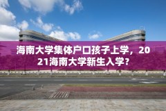 海南大学集体户口孩子上学，2021海南大学新生入学？