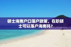 硕士海南户口落户政策，在职硕士可以落户海南吗？