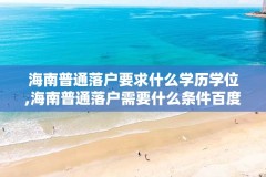 海南普通落户要求什么学历学位,海南普通落户需要什么条件百度百科