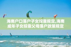 海南户口落户子女投靠规定,海南成年子女投靠父母落户政策规定