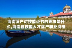 海南落户对技能证书的要求是什么,海南省技能人才落户职业资格证书核查办事指南