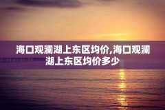 海口观澜湖上东区均价,海口观澜湖上东区均价多少