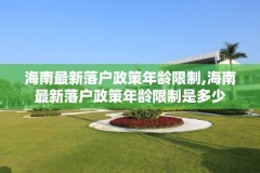 海南最新落户政策年龄限制,海南最新落户政策年龄限制是多少