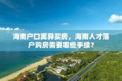 海南户口离异买房，海南人才落户购房需要哪些手续？