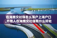 在海南交社保怎么落户上海户口,外地人在海南交社保有什么好处