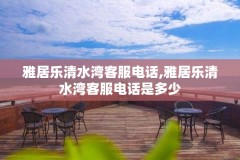 雅居乐清水湾客服电话,雅居乐清水湾客服电话是多少