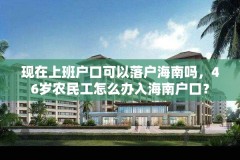 现在上班户口可以落户海南吗，46岁农民工怎么办入海南户口？