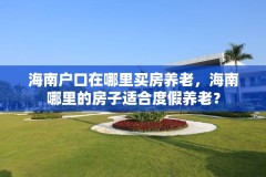 海南户口在哪里买房养老，海南哪里的房子适合度假养老？