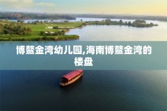 博鳌金湾幼儿园,海南博鳌金湾的楼盘