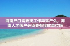 海南户口需要找工作再落户么，海南人才落户必须要有接收单位吗？