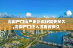 海南户口落户更新流程需要多久,海南户口迁入流程要多久