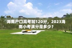 海南户口高考加120分，2023海南小考满分是多少？