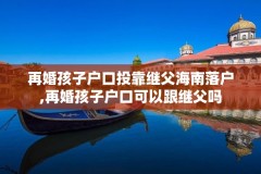 再婚孩子户口投靠继父海南落户,再婚孩子户口可以跟继父吗