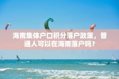 海南集体户口积分落户政策，普通人可以在海南落户吗？