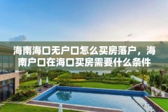 海南海口无户口怎么买房落户，海南户口在海口买房需要什么条件？