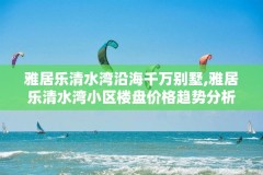 雅居乐清水湾沿海千万别墅,雅居乐清水湾小区楼盘价格趋势分析