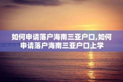 如何申请落户海南三亚户口,如何申请落户海南三亚户口上学