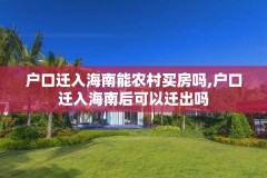 户口迁入海南能农村买房吗,户口迁入海南后可以迁出吗