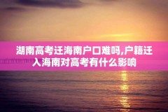 湖南高考迁海南户口难吗,户籍迁入海南对高考有什么影响