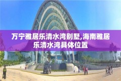 万宁雅居乐清水湾别墅,海南雅居乐清水湾具体位置