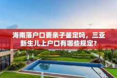 海南落户口要亲子鉴定吗，三亚新生儿上户口有哪些规定？