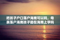 把孩子户口落户海南可以吗，母亲落户海南孩子能在海南上学吗？