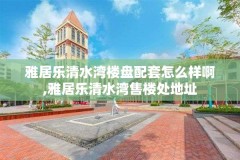 雅居乐清水湾楼盘配套怎么样啊,雅居乐清水湾售楼处地址