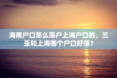 海南户口怎么落户上海户口的，三亚和上海哪个户口好落？