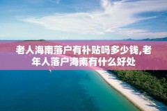 老人海南落户有补贴吗多少钱,老年人落户海南有什么好处