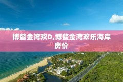 博鳌金湾欢D,博鳌金湾欢乐海岸房价