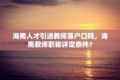 海南人才引进教师落户口吗，海南教师职称评定条件？