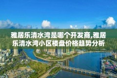 雅居乐清水湾是哪个开发商,雅居乐清水湾小区楼盘价格趋势分析