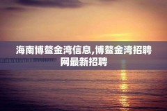 海南博鳌金湾信息,博鳌金湾招聘网最新招聘