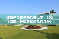 海南户口孩子初几去上学，2023海南小升初考试是几月几号？