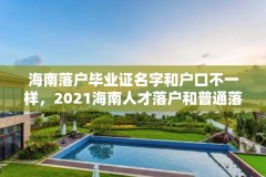 海南落户毕业证名字和户口不一样，2021海南人才落户和普通落户区别？