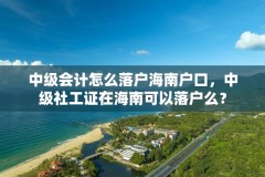 中级会计怎么落户海南户口，中级社工证在海南可以落户么？