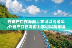 外省户口在海南上学可以高考嘛,外省户口在海南上学可以高考嘛知乎