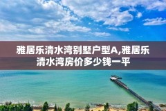 雅居乐清水湾别墅户型A,雅居乐清水湾房价多少钱一平