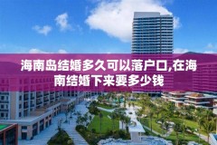 海南岛结婚多久可以落户口,在海南结婚下来要多少钱