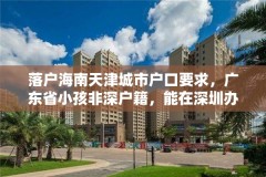 落户海南天津城市户口要求，广东省小孩非深户籍，能在深圳办理居民身份证吗？