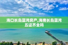 海口长岛蓝湾房产,海南长岛蓝湾五证齐全吗