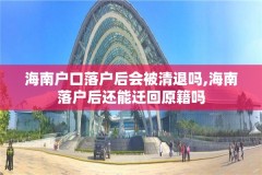 海南户口落户后会被清退吗,海南落户后还能迁回原籍吗