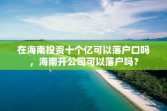 在海南投资十个亿可以落户口吗，海南开公司可以落户吗？