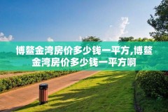 博鳌金湾房价多少钱一平方,博鳌金湾房价多少钱一平方啊