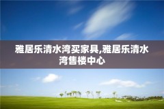 雅居乐清水湾买家具,雅居乐清水湾售楼中心