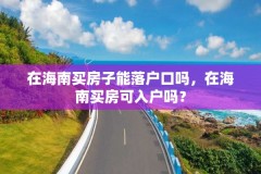 在海南买房子能落户口吗，在海南买房可入户吗？