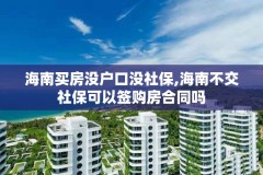 海南买房没户口没社保,海南不交社保可以签购房合同吗