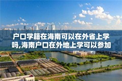 户口学籍在海南可以在外省上学吗,海南户口在外地上学可以参加海南高考吗