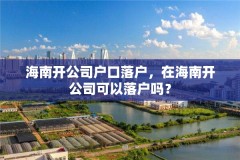 海南开公司户口落户，在海南开公司可以落户吗？