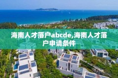 海南人才落户abcde,海南人才落户申请条件